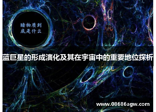 蓝巨星的形成演化及其在宇宙中的重要地位探析