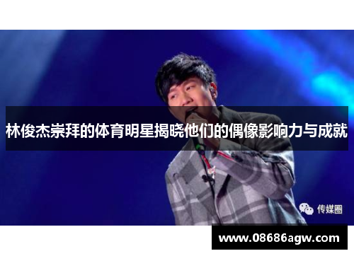 林俊杰崇拜的体育明星揭晓他们的偶像影响力与成就
