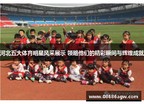 河北五大体育明星风采展示 领略他们的精彩瞬间与辉煌成就