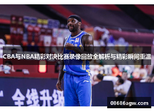 CBA与NBA精彩对决比赛录像回放全解析与精彩瞬间重温