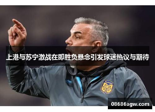 上港与苏宁激战在即胜负悬念引发球迷热议与期待