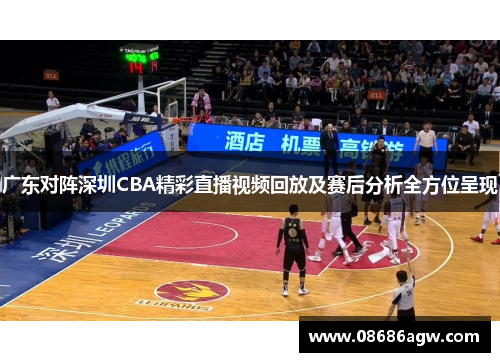 广东对阵深圳CBA精彩直播视频回放及赛后分析全方位呈现