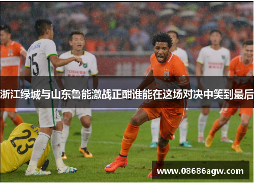 浙江绿城与山东鲁能激战正酣谁能在这场对决中笑到最后