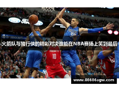 火箭队与独行侠的精彩对决谁能在NBA赛场上笑到最后