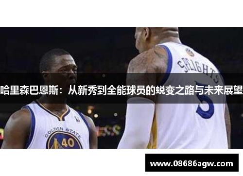 哈里森巴恩斯：从新秀到全能球员的蜕变之路与未来展望